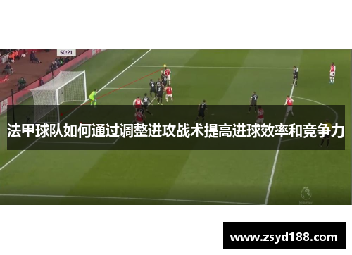 法甲球队如何通过调整进攻战术提高进球效率和竞争力