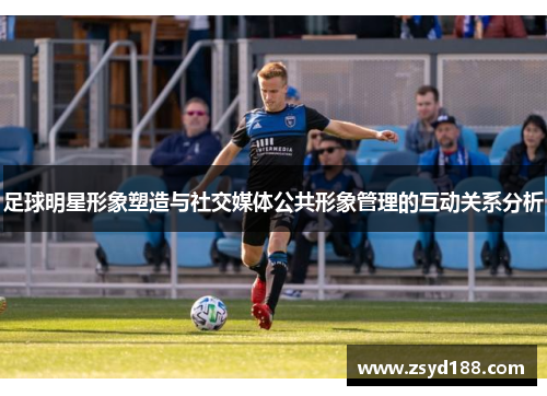 足球明星形象塑造与社交媒体公共形象管理的互动关系分析